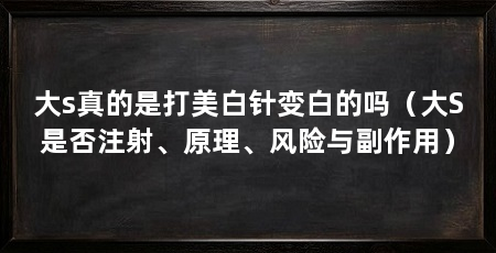 大s真的是打美白针变白的吗(大S是否注射、原理、风险与副作用)