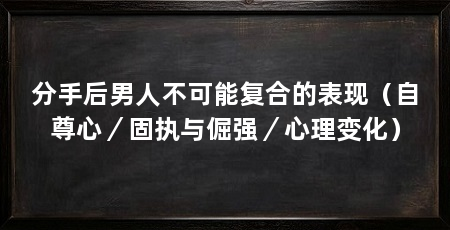分手后男人不可能复合的表现(自尊心/固执与倔强/心理变化)