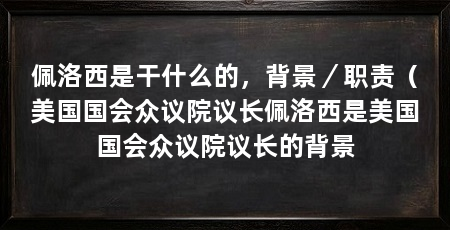 佩洛西是干什么的，背景／职责（美国国会众议院议长佩洛西是美国国会众议院议长的背景
