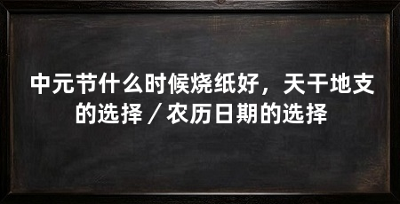 中元节什么时候烧纸好,天干地支的选择/农历日期的选择