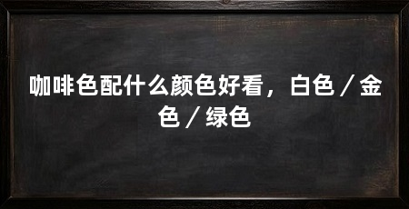 咖啡色配什么颜色好看,白色/金色/绿色