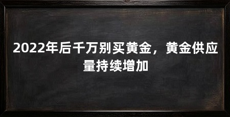 2022年后千万别买黄金，黄金供应量持续增加