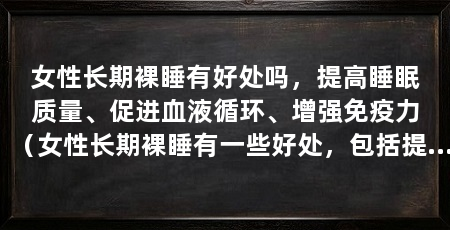 女性长期裸睡有好处吗,提高睡眠质量、促进血液循环、增强免疫力(女性长期裸睡有一些好处,包括提高睡眠质量、促进血液循环和增强免疫力