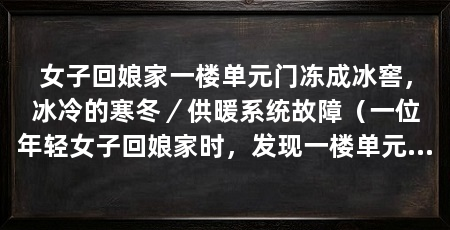女子回娘家一楼单元门冻成冰窖，冰冷的寒冬／供暖系统故障（一位年轻女子回娘家时，发现一楼单元门竟然被冻成了冰窖，让她大吃一惊