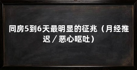 同房5到6天最明显的征兆(月经推迟/恶心呕吐)