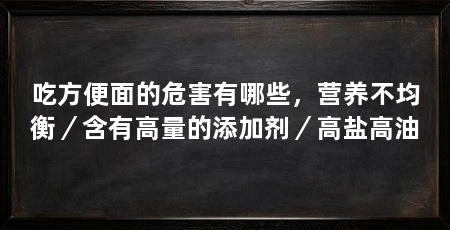 吃方便面的危害有哪些,营养不均衡/含有高量的添加剂/高盐高油