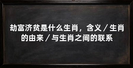 劫富济贫是什么生肖，含义／生肖的由来／与生肖之间的联系