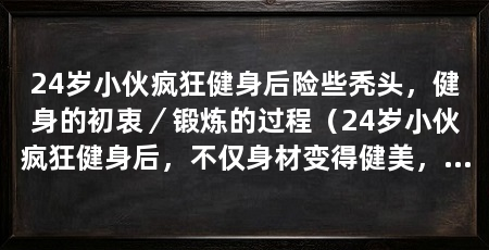24岁小伙疯狂健身后险些秃头,健身的初衷/锻炼的过程(24岁小伙疯狂健身后,不仅身材变得健美,也差点变成了秃头