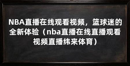 NBA直播在线观看视频，篮球迷的全新体验（nba直播在线直播观看视频直播纬来体育）
