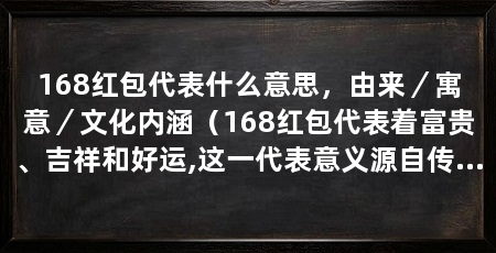 168红包代表什么意思,由来/寓意/文化内涵(168红包代表着富贵、吉祥和好运,这一代表意义源自传统文化中对数字的特殊解读