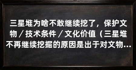 三星堆为啥不敢继续挖了，保护文物／技术条件／文化价值（三星堆不再继续挖掘的原因是出于对文物的保护、技术条件和文化价值的考虑