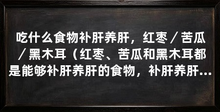 吃什么食物补肝养肝，红枣／苦瓜／黑木耳（红枣、苦瓜和黑木耳都是能够补肝养肝的食物，补肝养肝的食物