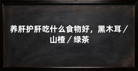养肝护肝吃什么食物好,黑木耳/山楂/绿茶