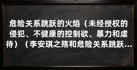 危险关系跳跃的火焰（未经授权的侵犯、不健康的控制欲、暴力和虐待）（李安琪之殇和危险关系跳跃的火焰是一种非常严重的问题