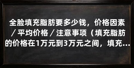 全脸填充脂肪要多少钱，价格因素／平均价格／注意事项（填充脂肪的价格在1万元到3万元之间，填充脂肪的注意事项