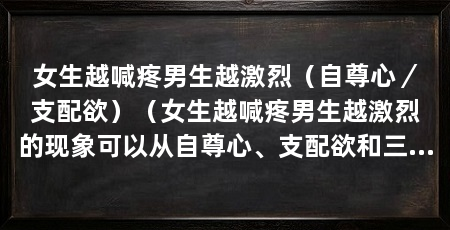 女生越喊疼男生越激烈(自尊心/支配欲)(女生越喊疼男生越激烈的现象可以从自尊心、支配欲和三个方面来解释