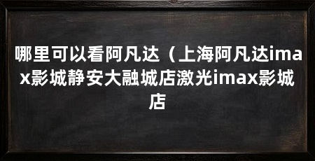 哪里可以看阿凡达（上海阿凡达imax影城静安大融城店激光imax影城店