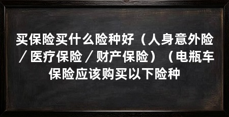 买保险买什么险种好(人身意外险/医疗保险/财产保险)(电瓶车保险应该购买以下险种