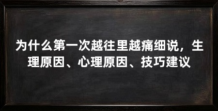 为什么第一次越往里越痛细说，生理原因、心理原因、技巧建议
