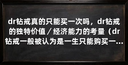 dr钻戒真的只能买一次吗，dr钻戒的独特价值／经济能力的考量（dr钻戒一般被认为是一生只能购买一次的珠宝，是否只能买一次