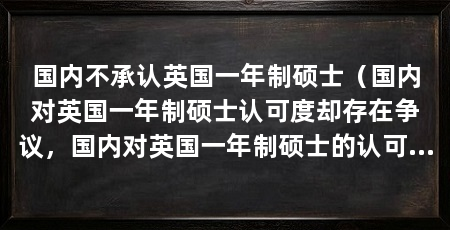 国内不承认英国一年制硕士（国内对英国一年制硕士认可度却存在争议，国内对英国一年制硕士的认可度