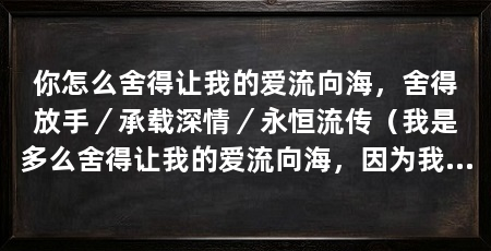 你怎么舍得让我的爱流向海，舍得放手／承载深情／永恒流传（我是多么舍得让我的爱流向海，因为我相信爱情是永恒的