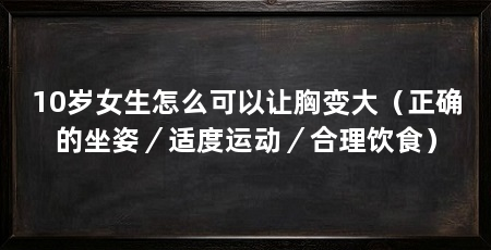 10岁女生怎么可以让胸变大(正确的坐姿/适度运动/合理饮食)