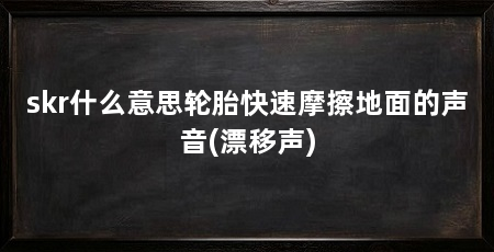 skr什么意思轮胎快速摩擦地面的声音(漂移声)