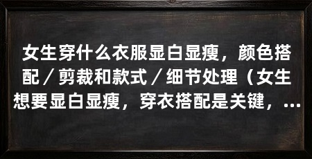 女生穿什么衣服显白显瘦,颜色搭配/剪裁和款式/细节处理(女生想要显白显瘦,穿衣搭配是关键,适合女生的穿衣搭配方式
