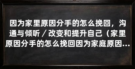 因为家里原因分手的怎么挽回,沟通与倾听/改变和提升自己(家里原因分手的怎么挽回因为家庭原因而分手的关系