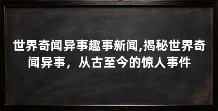 世界奇闻异事趣事新闻,揭秘世界奇闻异事，从古至今的惊人事件