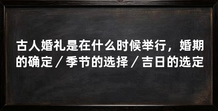 古人婚礼是在什么时候举行，婚期的确定／季节的选择／吉日的选定