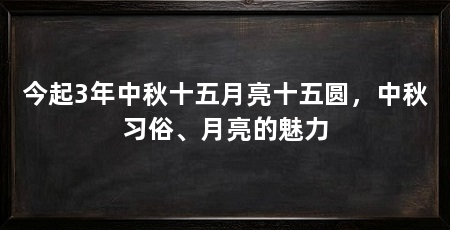 今起3年中秋十五月亮十五圆,中秋习俗、月亮的魅力