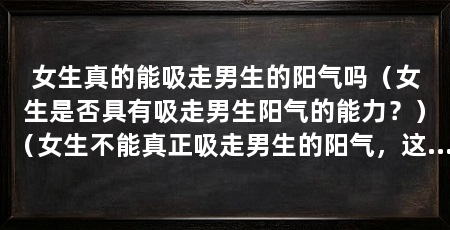 女生真的能吸走男生的阳气吗（女生是否具有吸走男生阳气的能力？）（女生不能真正吸走男生的阳气，这是一种迷信和传说，没有科学根据
