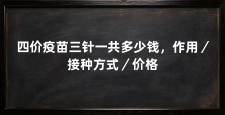 四价疫苗三针一共多少钱，作用／接种方式／价格