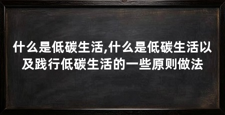 什么是低碳生活,什么是低碳生活以及践行低碳生活的一些原则做法
