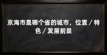 京海市是哪个省的城市，位置／特色／发展前景