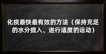 化痰最快最有效的方法(保持充足的水分摄入、进行适度的运动)
