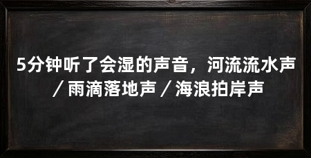 5分钟听了会湿的声音，河流流水声／雨滴落地声／海浪拍岸声
