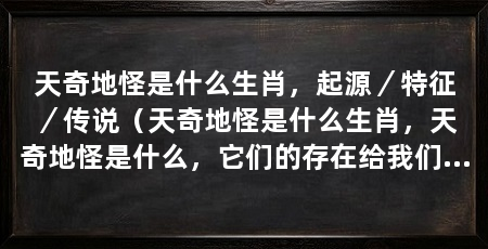 天奇地怪是什么生肖,起源/特征/传说(天奇地怪是什么生肖,天奇地怪是什么,它们的存在给我们带来无尽遐想和思考