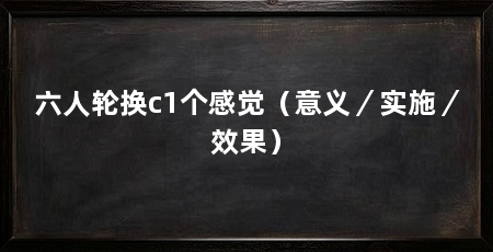 六人轮换c1个感觉(意义/实施/效果)