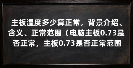 主板温度多少算正常,背景介绍、含义、正常范围(电脑主板0.73是否正常,主板0.73是否正常范围
