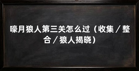 嚎月狼人第三关怎么过（收集／整合／狼人揭晓）