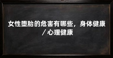 女性堕胎的危害有哪些,身体健康/心理健康