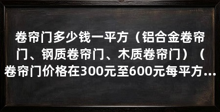 卷帘门多少钱一平方（铝合金卷帘门、钢质卷帘门、木质卷帘门）（卷帘门价格在300元至600元每平方米之间需要注意的是