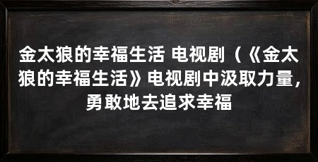 金太狼的幸福生活 电视剧（《金太狼的幸福生活》电视剧中汲取力量，勇敢地去追求幸福
