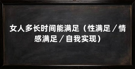 女人多长时间能满足（性满足／情感满足／自我实现）