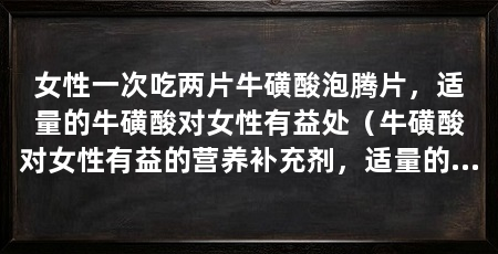 女性一次吃两片牛磺酸泡腾片,适量的牛磺酸对女性有益处(牛磺酸对女性有益的营养补充剂,适量的牛磺酸泡腾片