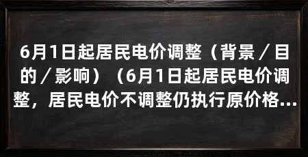 6月1日起居民电价调整(背景/目的/影响)(6月1日起居民电价调整,居民电价不调整仍执行原价格和原阶梯电价