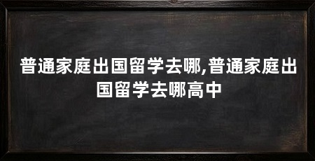 普通家庭出国留学去哪,普通家庭出国留学去哪高中